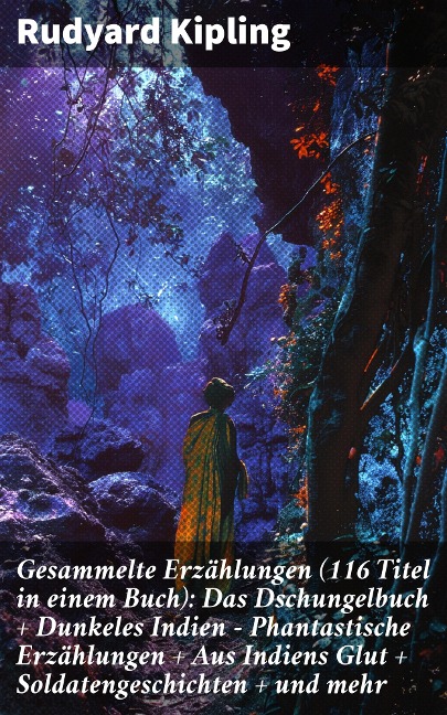 Gesammelte Erzählungen (116 Titel in einem Buch): Das Dschungelbuch + Dunkeles Indien - Phantastische Erzählungen + Aus Indiens Glut + Soldatengeschichten + und mehr - Rudyard Kipling