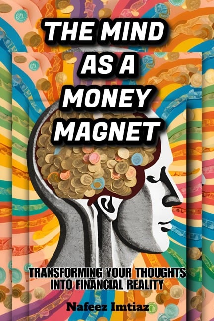 The Mind as a Money Magnet: Transforming Your Thoughts into Financial Reality - Nafeez Imtiaz