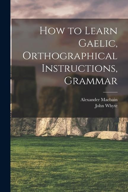 How to Learn Gaelic, Orthographical Instructions, Grammar - Alexander Macbain, John Whyte