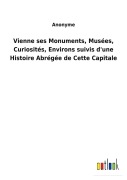 Cover-Bild zum Titel 'Vienne ses Monuments, Musées, Curiosités, Environs suivis d'une Histoire Abrégée de Cette Capitale' von 'Anonyme'