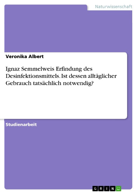 Ignaz Semmelweis Erfindung des Desinfektionsmittels. Ist dessen alltäglicher Gebrauch tatsächlich notwendig? - Veronika Albert