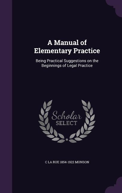 A Manual of Elementary Practice: Being Practical Suggestions on the Beginnings of Legal Practice - C. La Rue 1854-1922 Munson
