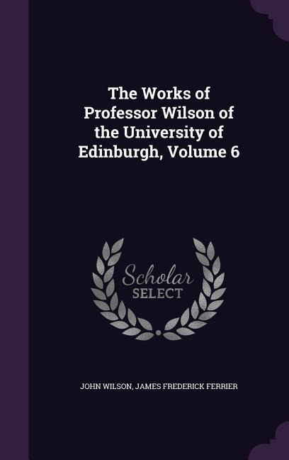 The Works of Professor Wilson of the University of Edinburgh, Volume 6 - John Wilson, James Frederick Ferrier