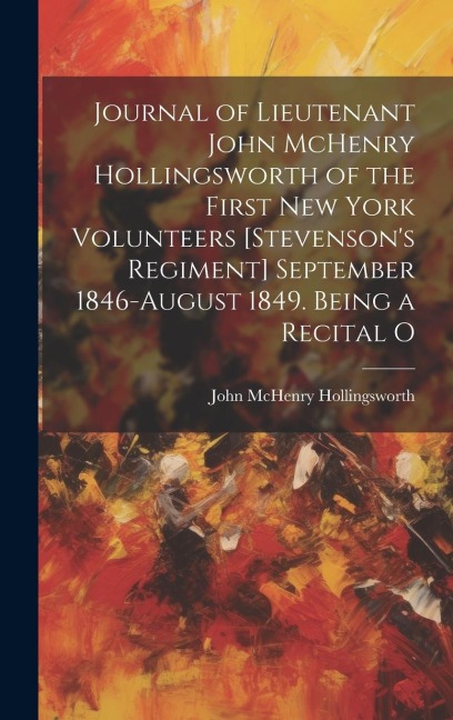 Journal of Lieutenant John McHenry Hollingsworth of the First New York Volunteers [Stevenson's Regiment] September 1846-August 1849. Being a Recital O - 