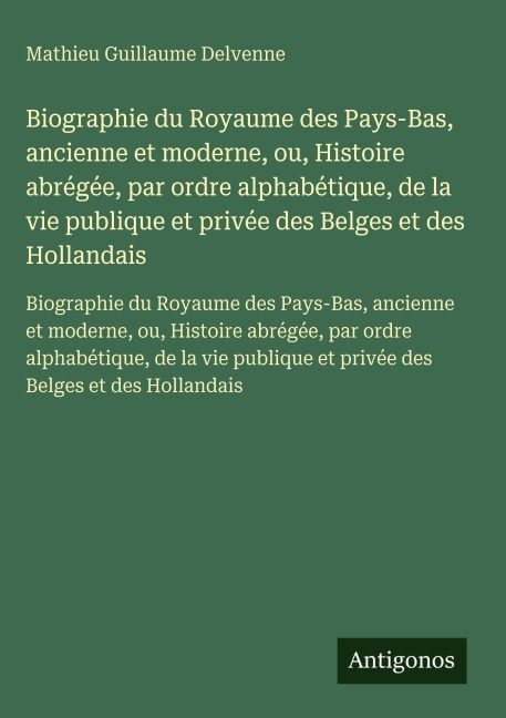 Biographie du Royaume des Pays-Bas, ancienne et moderne, ou, Histoire abrégée, par ordre alphabétique, de la vie publique et privée des Belges et des Hollandais - Mathieu Guillaume Delvenne