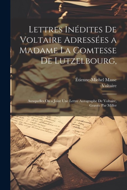 Lettres Inédites De Voltaire Adressées a Madame La Comtesse De Lutzelbourg,: Auxquelles On a Joint Une Lettre Autographe De Voltaire, Gravée Par Mille - Voltaire, Étienne-Michel Masse