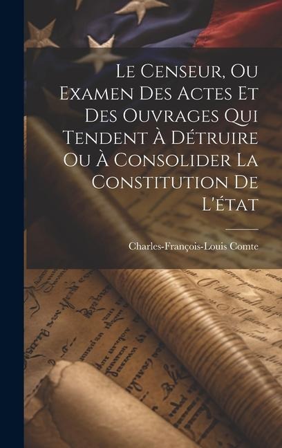 Le Censeur, Ou Examen Des Actes Et Des Ouvrages Qui Tendent À Détruire Ou À Consolider La Constitution De L'état - Charles-François-Louis Comte