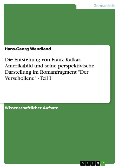 Die Entstehung von Franz Kafkas Amerikabild und seine perspektivische Darstellung im Romanfragment "Der Verschollene" - Teil I - Hans-Georg Wendland