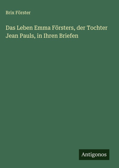 Das Leben Emma Försters, der Tochter Jean Pauls, in Ihren Briefen - Brix Förster
