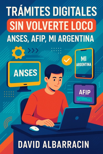 Trámites digitales sin volverte loco: Guía práctica para usar Mi Argentina, ANSES, ARCA y más sin estrés - David Ernesto Albarracín
