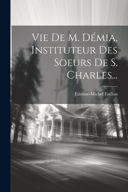 Vie De M. Démia, Instituteur Des Soeurs De S. Charles... - Etienne-Michel Faillon