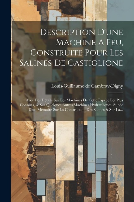 Description D'une Machine A Feu, Construite Pour Les Salines De Castiglione: Avec Des Détails Sur Les Machines De Cette Espéce Les Plus Connües, & Sur - Louis-Guillaume De Cambray-Digny