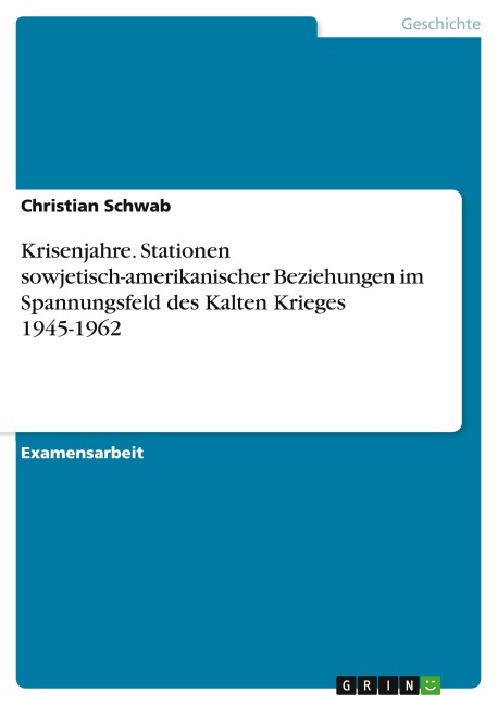 Krisenjahre. Stationen sowjetisch-amerikanischer Beziehungen im Spannungsfeld des Kalten Krieges 1945-1962 - Christian Schwab
