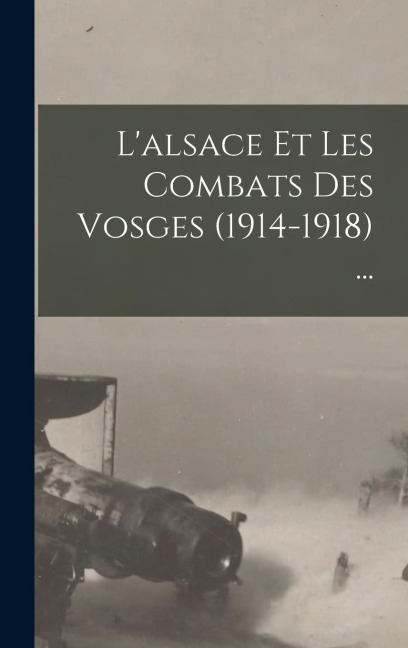 L'alsace Et Les Combats Des Vosges (1914-1918) ... - Anonymous