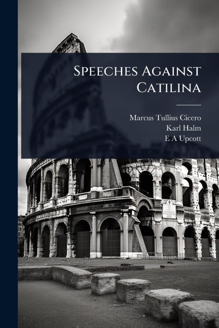 Speeches Against Catilina - Marcus Tullius Cicero, Karl Halm, E A Upcott