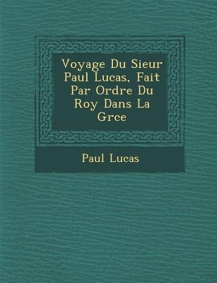 Voyage Du Sieur Paul Lucas, Fait Par Ordre Du Roy Dans La Gr Ce - Paul Lucas