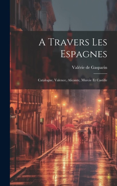 A Travers Les Espagnes: Catalogne, Valence, Alicante, Murcie Et Castille - Valérie de Gasparin