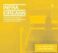Infrastructure and the Architectures of Modernity in Ireland 1916-2016 - Gary A. Boyd, John Mclaughlin