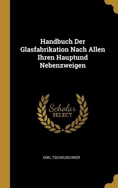 Handbuch Der Glasfabrikation Nach Allen Ihren Hauptund Nebenzweigen - Emil Tscheuschner