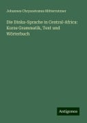 Die Dinka-Sprache in Central-Africa: Kurze Grammatik, Text und Wörterbuch - Johannes Chrysostomus Mitterrutzner