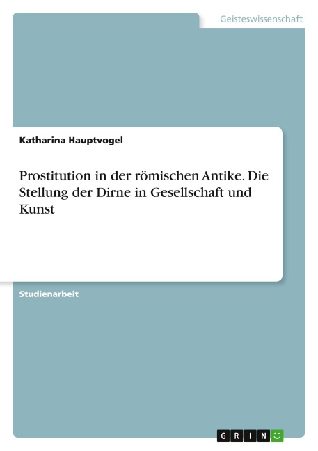 Prostitution in der römischen Antike. Die Stellung der Dirne in Gesellschaft und Kunst - Katharina Hauptvogel