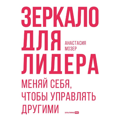 Zerkalo dlya lidera. Menyaj sebya, chtoby upravlyat' drugimi - Anastasia Moser