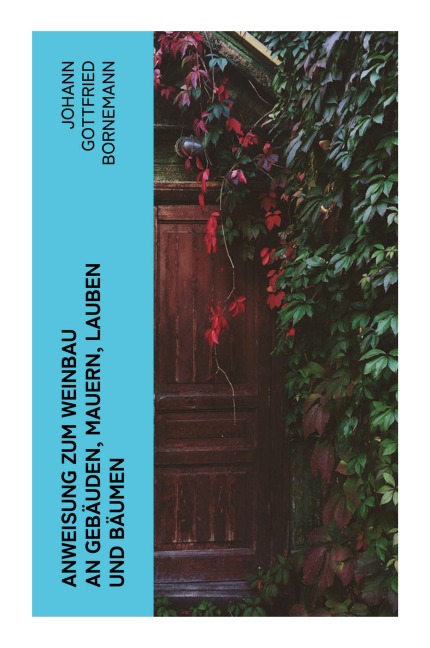 Anweisung zum Weinbau an Gebäuden, Mauern, Lauben und Bäumen - Johann Gottfried Bornemann