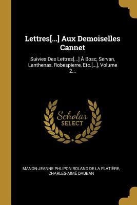 Lettres[...] Aux Demoiselles Cannet: Suivies Des Lettres[...] À Bosc, Servan, Lanthenas, Robespierre, Etc.[...], Volume 2... - Charles-Aimé Dauban