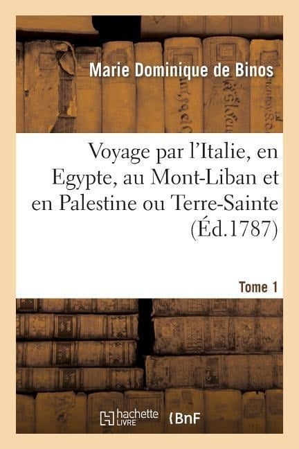 Voyage Par l'Italie, En Egypte, Au Mont-Liban Et En Palestine Ou Terre-Sainte. Tome 1 - Marie-Dominique De Binos