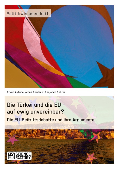 Die Türkei und die EU - auf ewig unvereinbar? Die EU-Beitrittsdebatte und ihre Argumente - Orkun Aktuna, Benjamin Spörer, Alona Gordeew