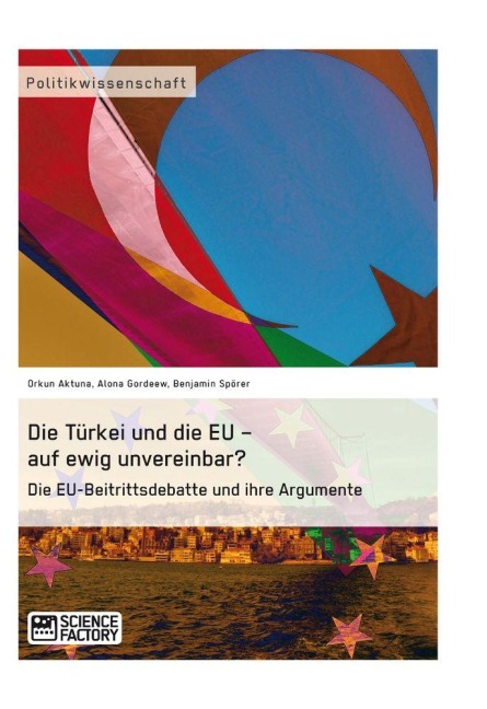 Die Türkei und die EU - auf ewig unvereinbar? Die EU-Beitrittsdebatte und ihre Argumente - Orkun Aktuna, Benjamin Spörer, Alona Gordeew