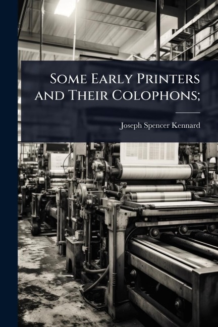Some Early Printers and Their Colophons; - Joseph Spencer Kennard