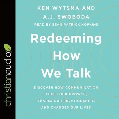 Redeeming How We Talk: Discover How Communication Fuels Our Growth, Shapes Our Relationships, and Changes Our Lives - Ken Wytsma, A. J. Swoboda