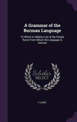 A Grammar of the Burman Language: To Which Is Added a List of the Simple Roots From Which the Language Is Derived - F. Carey