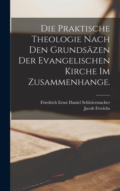 Die praktische Theologie nach den Grundsäzen der evangelischen Kirche im Zusammenhange. - Jacob Frerichs