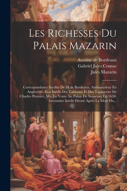 Les Richesses Du Palais Mazarin: Correspondance Inédite De M.de Bordeaux, Ambassadeur En Angleterre. État Inédit Des Tableaux Et Des Tapisseries De Ch - Jules Mazarin