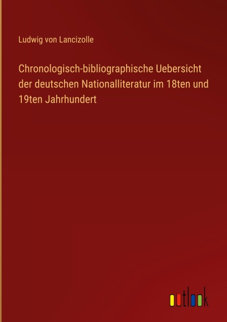 Chronologisch-bibliographische Uebersicht der deutschen Nationalliteratur im 18ten und 19ten Jahrhundert - Ludwig Von Lancizolle