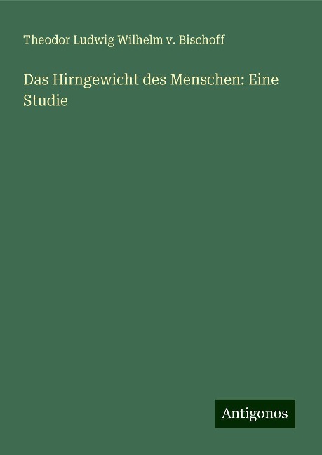 Das Hirngewicht des Menschen: Eine Studie - Theodor Ludwig Wilhelm v. Bischoff