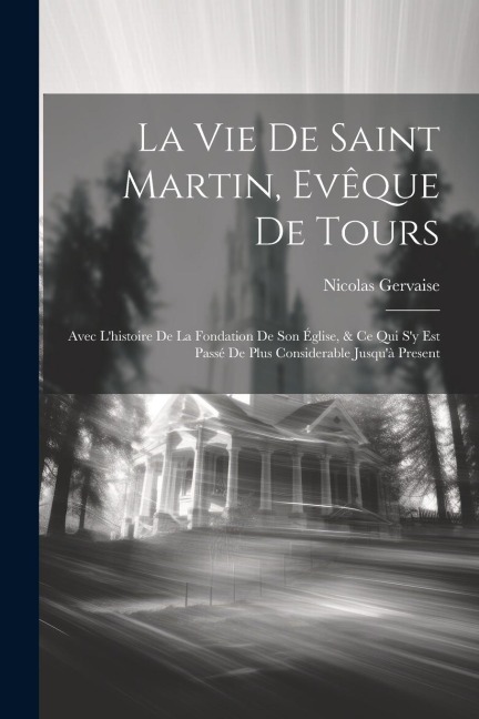 La Vie De Saint Martin, Evêque De Tours: Avec L'histoire De La Fondation De Son Église, & Ce Qui S'y Est Passé De Plus Considerable Jusqu'à Present - Nicolas Gervaise