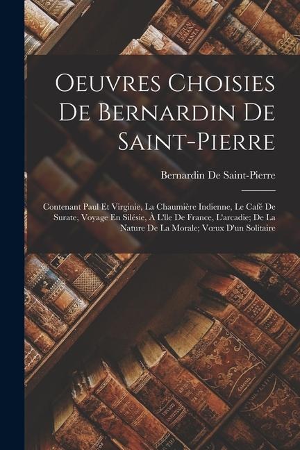 Oeuvres Choisies De Bernardin De Saint-Pierre: Contenant Paul Et Virginie, La Chaumière Indienne, Le Café De Surate, Voyage En Silésie, À L'lle De Fra - Bernardin De Saint-Pierre