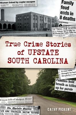 True Crime Stories of Upstate South Carolina - Cathy Pickens