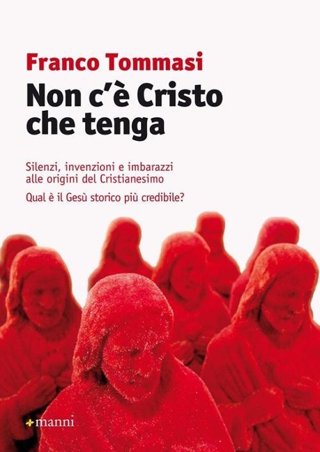 Non c'è Cristo che tenga. Silenzi, invenzioni e imbarazzi alle origini del Cristianesimo. Qual è il Gesù storico più credibile? - Franco Tommasi