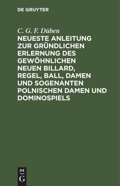 Neueste Anleitung zur gründlichen Erlernung des gewöhnlichen neuen Billard, Regel, Ball, Damen und sogenanten polnischen Damen und Dominospiels - C. G. F. Düben