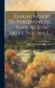 Remontrances Du Parlement De Paris Au Xviiie Siècle, Volume 1... - France Parlement (Paris)