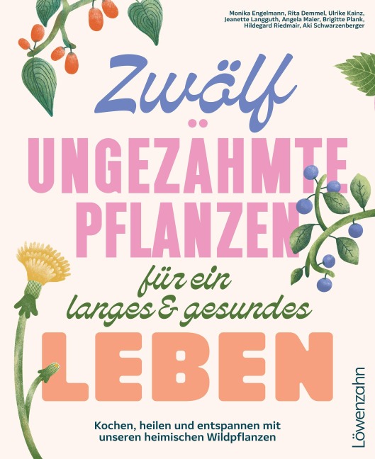 Zwölf ungezähmte Pflanzen für ein langes & gesundes Leben - Monika Engelmann, Brigitte Plank, Hildegard Riedmair, Ulrike Kainz, Angela Maier