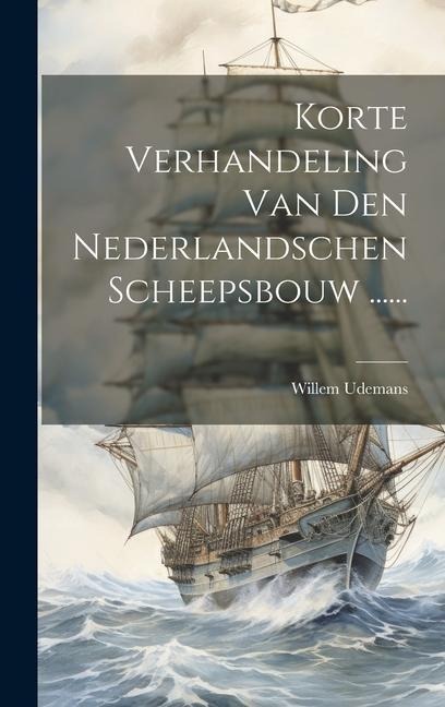 Korte Verhandeling Van Den Nederlandschen Scheepsbouw ...... - Willem Udemans
