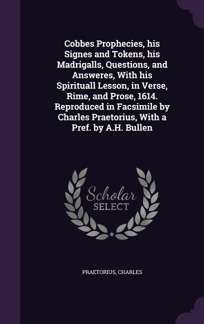 Cobbes Prophecies, His Signes and Tokens, His Madrigalls, Questions, and Answeres, with His Spirituall Lesson, in Verse, Rime, and Prose, 1614. Reprod - Charles Praetorius