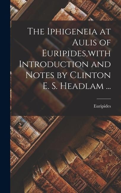The Iphigeneia at Aulis of Euripides, with Introduction and Notes by Clinton E. S. Headlam ... - Euripides