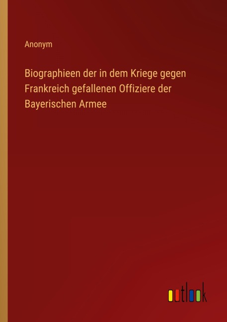 Biographieen der in dem Kriege gegen Frankreich gefallenen Offiziere der Bayerischen Armee - Anonym