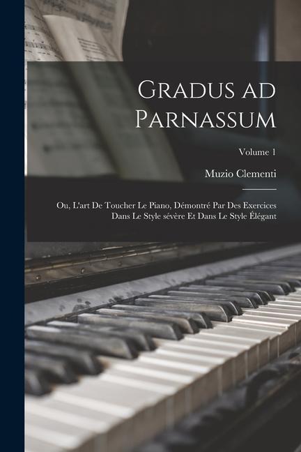 Gradus ad Parnassum; ou, L'art de toucher le piano, démontré par des exercices dans le style sévère et dans le style élégant; Volume 1 - Muzio Clementi
